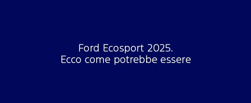 Ford Ecosport 2025 Ecco Come Potrebbe Essere