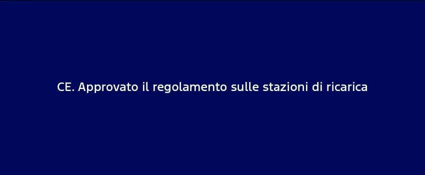 CE Approvato Il Regolamento Sulle Stazioni Di Ricarica