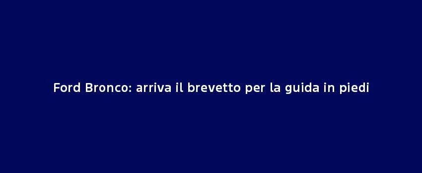 Ford Bronco Arriva Il Brevetto Per La Guida In Piedi (1)