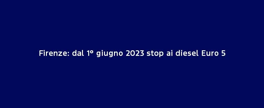 Firenze Dal 1° Giugno 2023 Stop Ai Diesel Euro 5