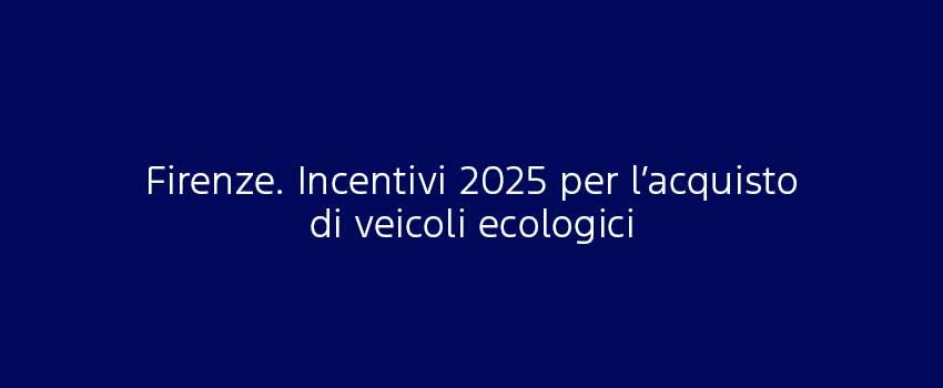 Firenze Incentivi 2025 Per L’Acquisto Di Veicoli Ecologici