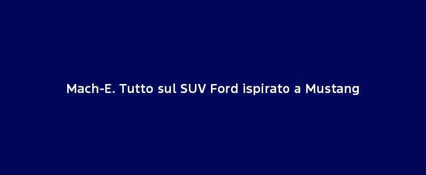 Mach E. Tutto Sul SUV Ford Ispirato A Mustang.