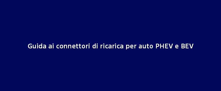 Guida Ai Connettori Di Ricarica Per Auto PHEV E BEV