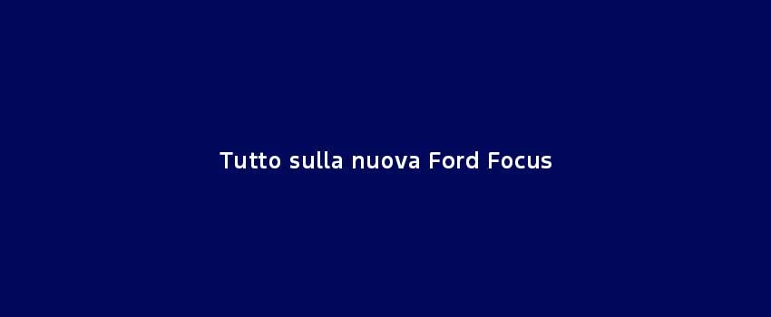 Tutto Sulla Nuova Ford Focus