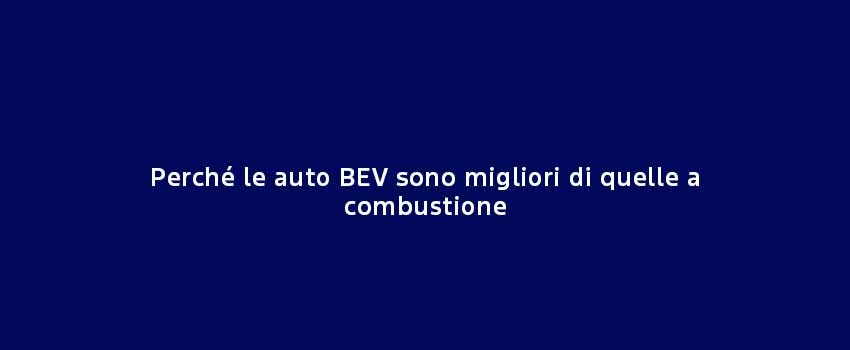 Perché Le Auto BEV Sono Migliori Di Quelle A Combustione