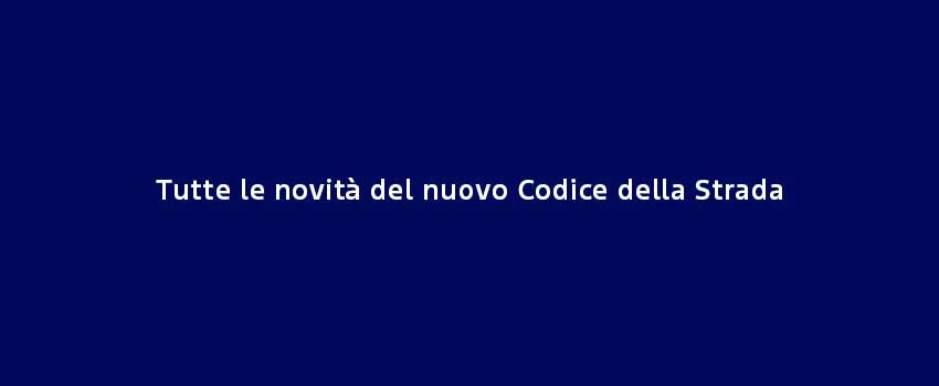 Tutte Le Novità Del Nuovo Codice Della Strada