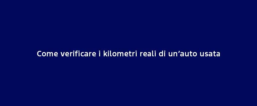 Come Verificare I Kilometri Reali Di Un’Auto Usata