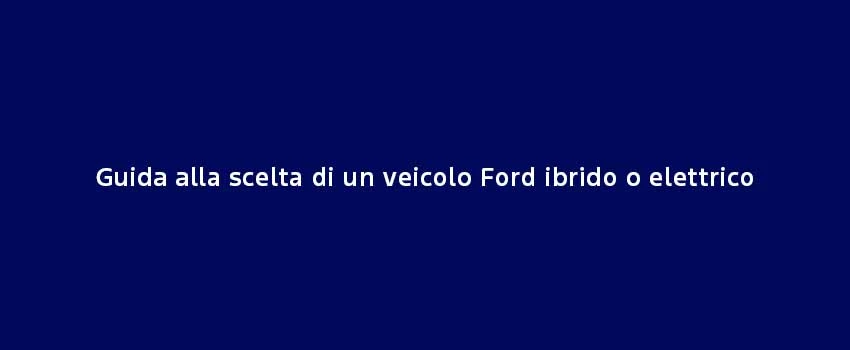 Guida Alla Scelta Di Un Veicolo Ford Ibrido O Elettrico