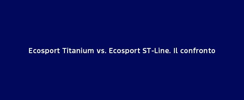 Ecosport Titanium Vs. Ecosport ST Line. Il Confronto