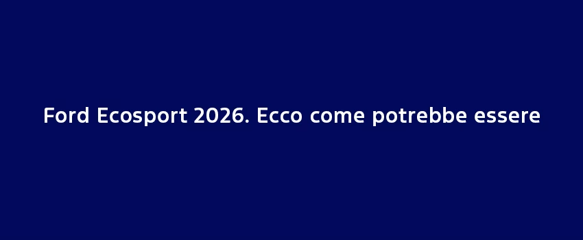 Ford Ecosport 2026. Ecco Come Potrebbe Essere