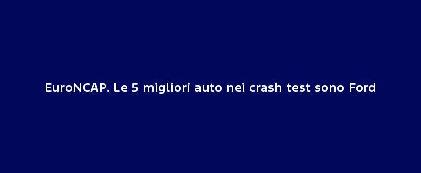 Euroncap Le 5 Migliori Auto Nei Crash Test Sono Ford