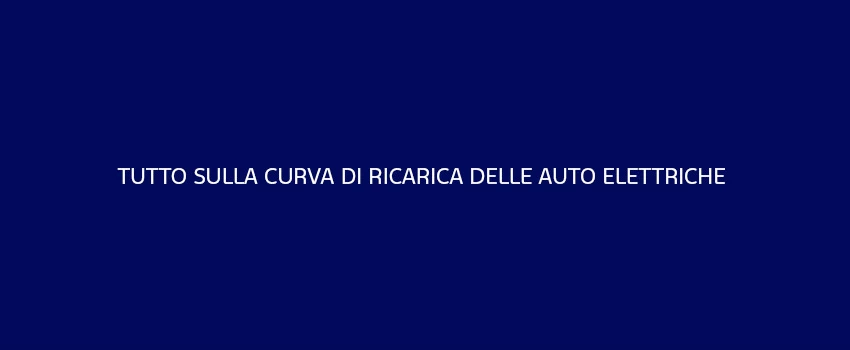 TUTTO SULLA CURVA DI RICARICA DELLE AUTO ELETTRICHE