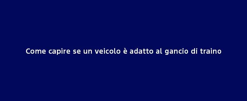 Come Capire Se Un Veicolo È Adatto Al Gancio Di Traino