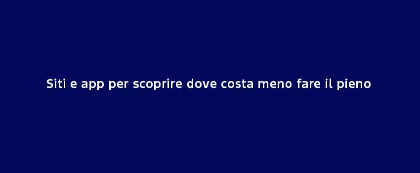Siti E App Per Scoprire Dove Costa Meno Fare Il Pieno