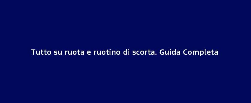 Tutto Su Ruota E Ruotino Di Scorta Guida Completa
