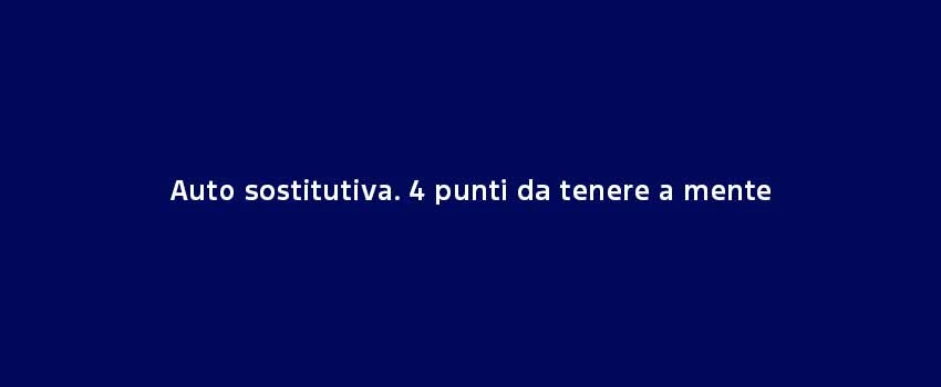 Auto Sostitutiva. 4 Punti Da Tenere A Mente