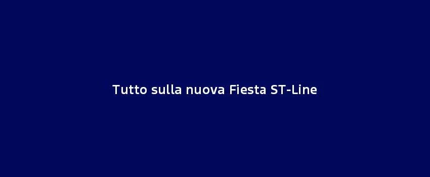 Tutto Sulla Nuova Fiesta ST Line