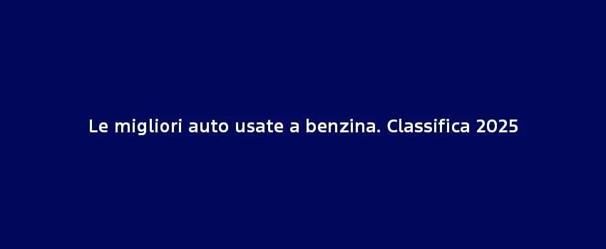 Le Migliori Auto Usate A Benzina. Classifica 2025