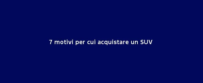 7 Motivi Per Cui Acquistare Un SUV