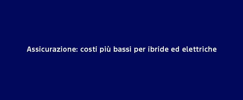 Assicurazione Costi Più Bassi Per Ibride Ed Elettriche
