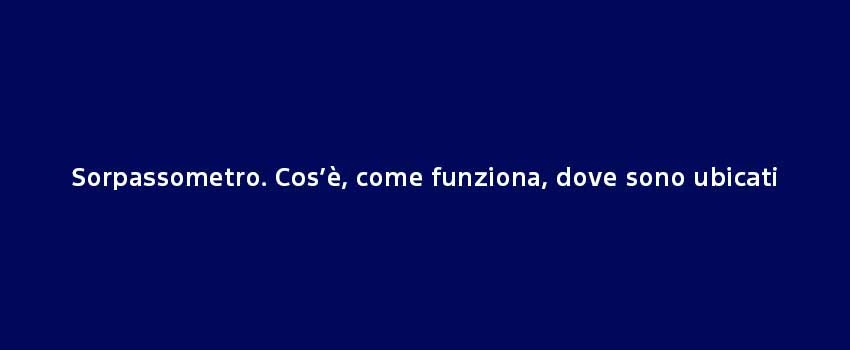 Sorpassometro. Cos’È, Come Funziona, Dove Sono Ubicati