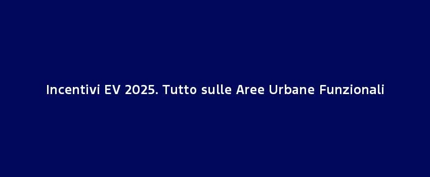 Incentivi EV 2025. Tutto Sulle Aree Urbane Funzionali