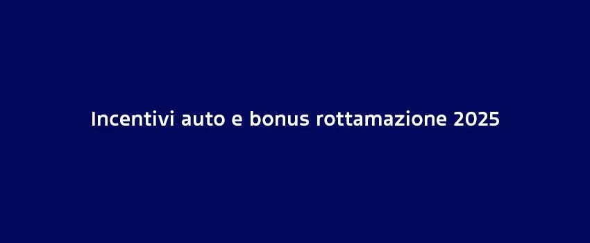 Incentivi Auto E Bonus Rottamazione 2025