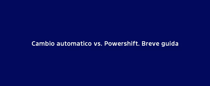 Cambio Automatico Vs. Powershift. Breve Guida