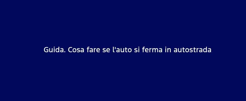 Guida. Cosa Fare Se L'auto Si Ferma In Autostrada