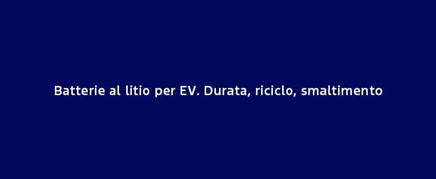 Batterie Al Litio Per EV. Durata, Riciclo, Smaltimento