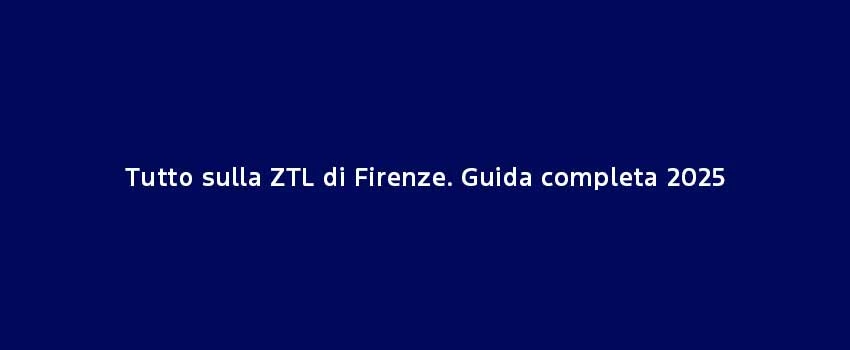 Tutto Sulla ZTL Di Firenze. Guida Completa 2025