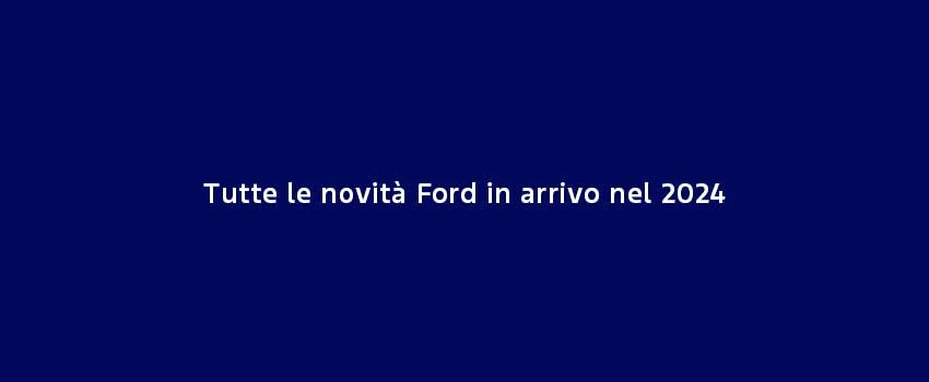 Tutte Le Novità Ford In Arrivo Nel 2024