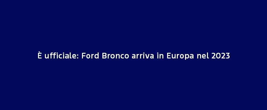 È Ufficiale Ford Bronco Arriva In Europa Nel 2023
