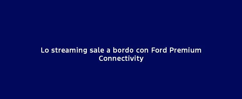Lo Streaming Sale A Bordo Con Ford Premium Connectivity (1)