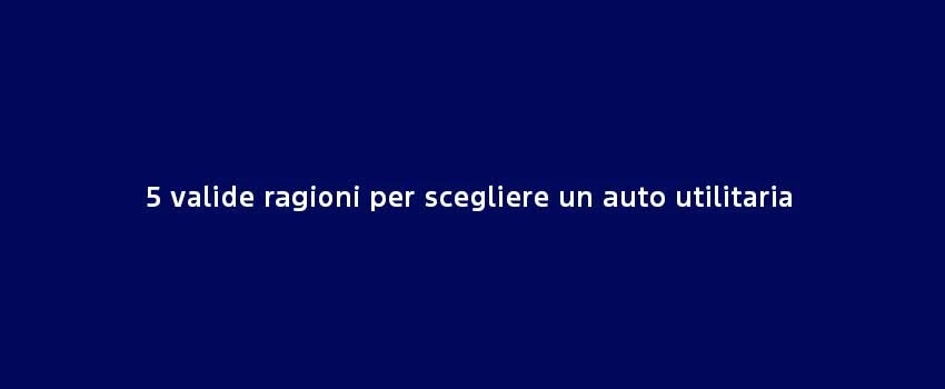 5 Valide Ragioni Per Scegliere Un Auto Utilitaria