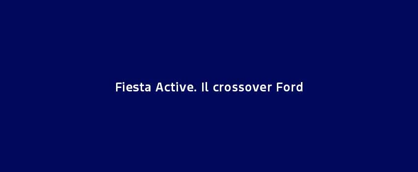 Fiesta Active. Il Crossover Ford