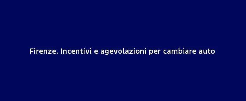 Firenze Incentivi E Agevolazioni Per Cambiare Auto