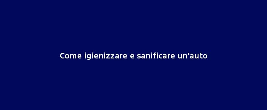 Come Igienizzare E Sanificare Un’Auto