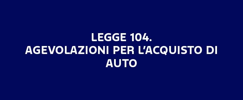 LEGGE 104. AGEVOLAZIONI PER L’ACQUISTO DI AUTO