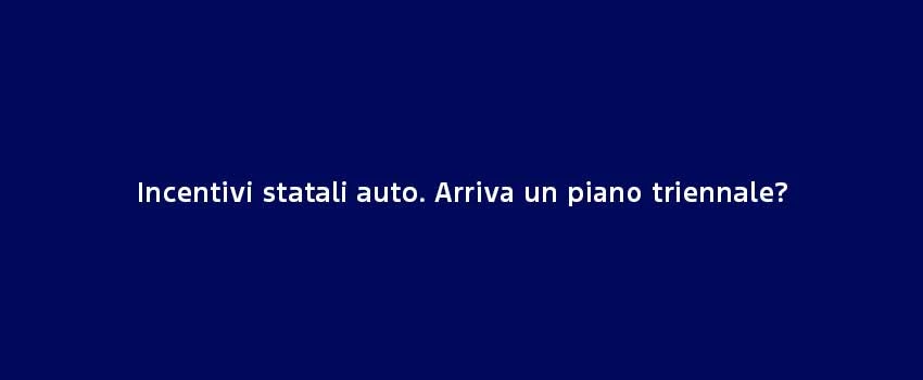 Incentivi Statali Auto. Arriva Un Piano Triennale