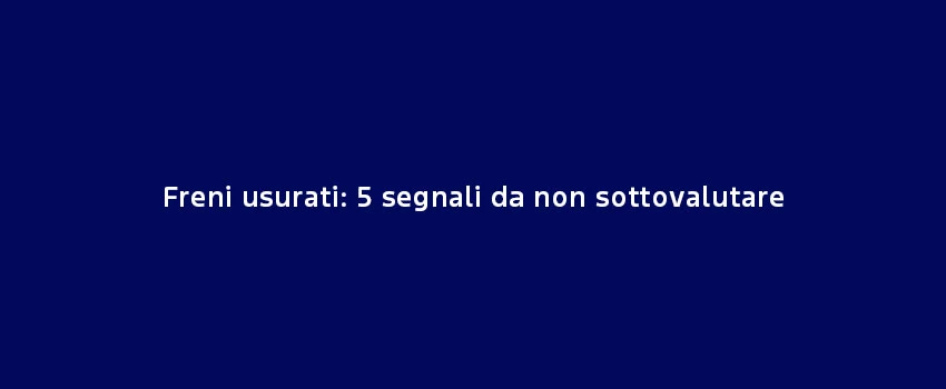 Freni Usurati 5 Segnali Da Non Sottovalutare (1)