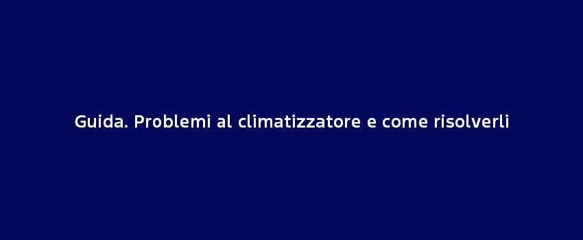 Guida. Problemi Al Climatizzatore E Come Risolverli