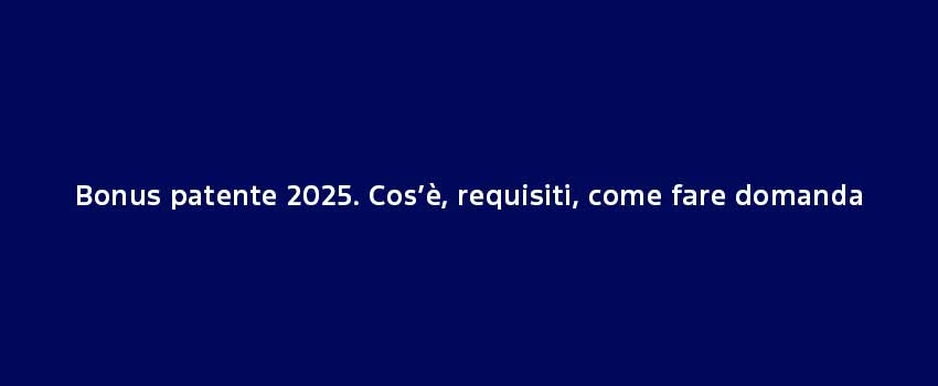 Bonus Patente 2025. Cos’È, Requisiti, Come Fare Domanda