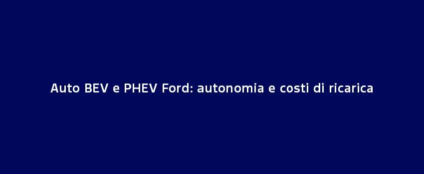 Auto BEV E PHEV Ford Autonomia E Costi Di Ricarica