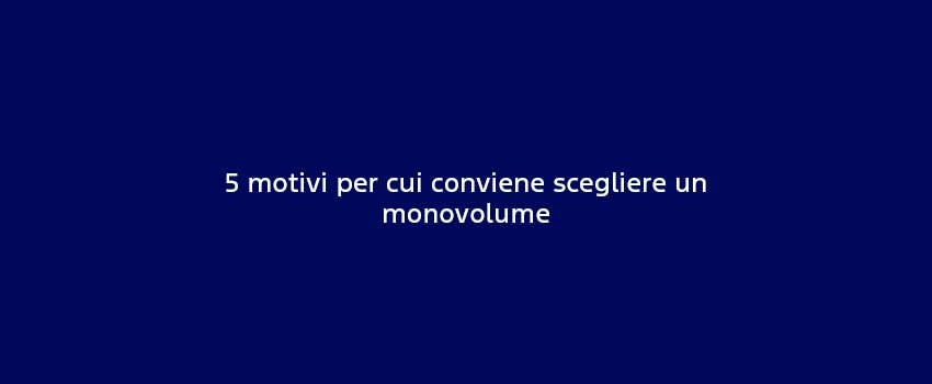 5 Motivi Per Cui Conviene Scegliere Un Monovolume